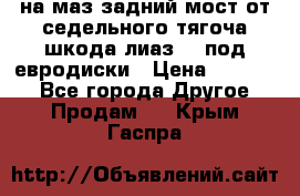 .на маз.задний мост от седельного тягоча шкода-лиаз110 под евродиски › Цена ­ 40 000 - Все города Другое » Продам   . Крым,Гаспра